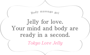 Jelly for love.Your mind and body are ready in a second. Tokyo Love Jelly