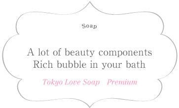 Plenty of beauty components.Special bubble treatment in your bath room. Tokyo Love Soap Premium