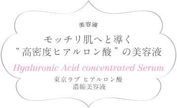 美容液モッチリ肌へと導く
“高密度ヒアルロン酸”の美容液Hyaluronic Acid concentrated Serum東京ラブ ヒアルロン酸 濃縮美容液