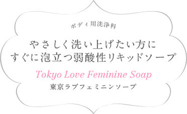 ボディ用洗浄料 やさしく洗い上げたい方にすぐに泡立つ弱酸性リキッドソープ Tokyo Love Feminine Soap 東京ラブフェミニンソープ