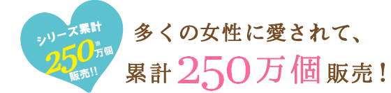 シリーズ累計200万個販売!!多くの女性に愛されて、累計200万個販売!